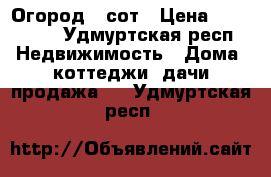 Огород 3 сот › Цена ­ 190 000 - Удмуртская респ. Недвижимость » Дома, коттеджи, дачи продажа   . Удмуртская респ.